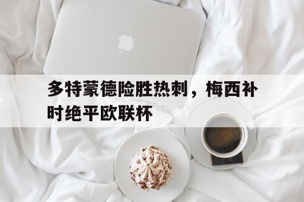 开云体育平台APP-多特蒙德险胜热刺,梅西补时绝平欧联杯的简单介绍