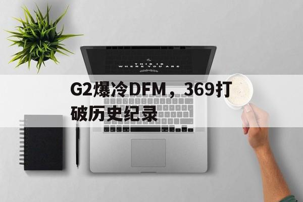 开云APP-关于G2爆冷DFM,369打破历史纪录的信息
